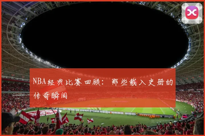 NBA经典比赛回顾:那些载入史册的传奇瞬间