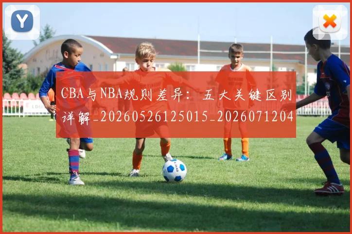 CBA与NBA规则差异：五大关键区别详解_20260526125015_20260712043339