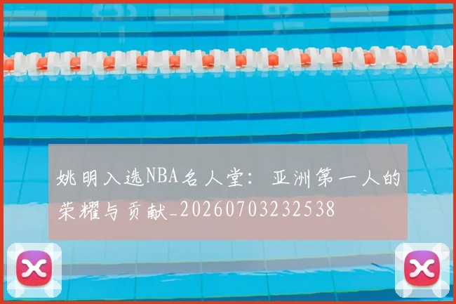 姚明入选NBA名人堂：亚洲第一人的荣耀与贡献_20260703232538
