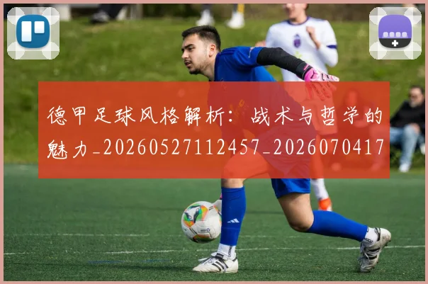 德甲足球风格解析：战术与哲学的魅力_20260527112457_20260704173715_20260722162631