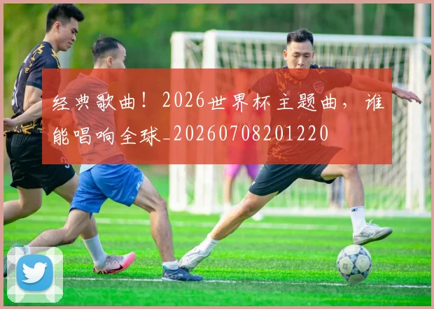 经典歌曲!2026世界杯主题曲,谁能唱响全球_20260708201220