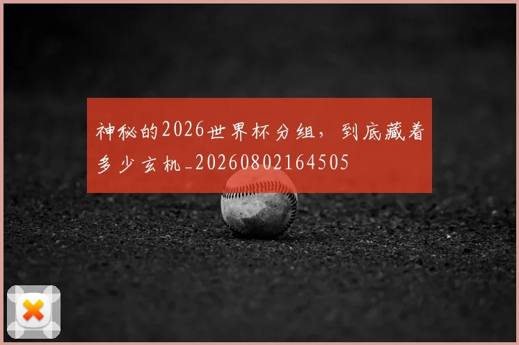 神秘的2026世界杯分组，到底藏着多少玄机_20260802164505