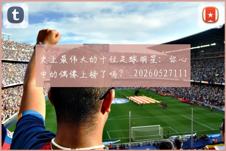 史上最伟大的十位足球明星：你心中的偶像上榜了吗？_20260527111815