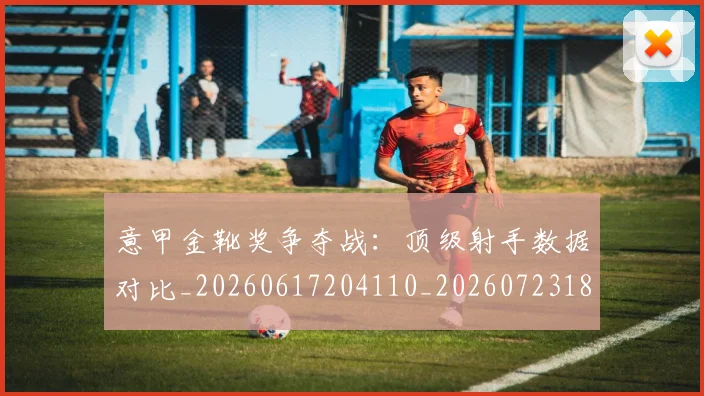 意甲金靴奖争夺战:顶级射手数据对比_20260617204110_20260723181104