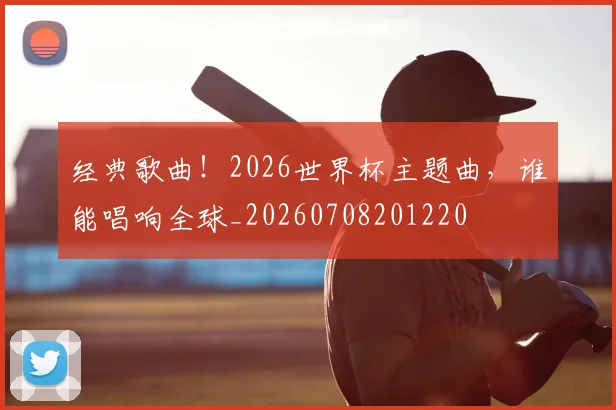 经典歌曲!2026世界杯主题曲,谁能唱响全球_20260708201220