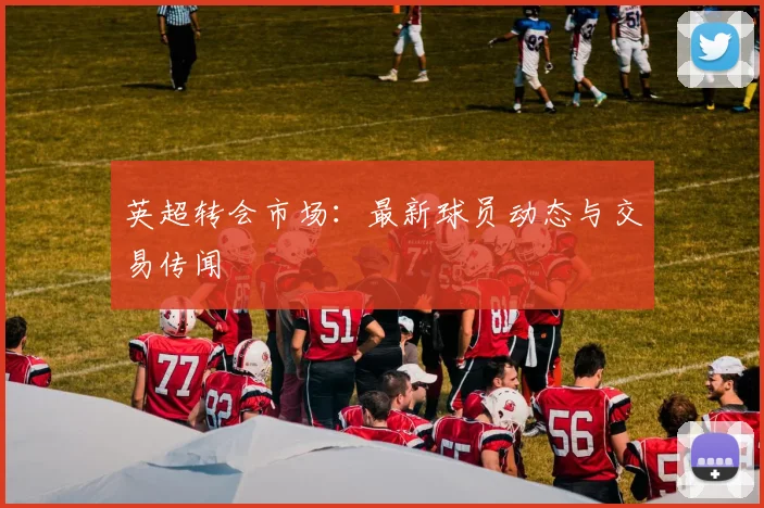 英超转会市场：最新球员动态与交易传闻