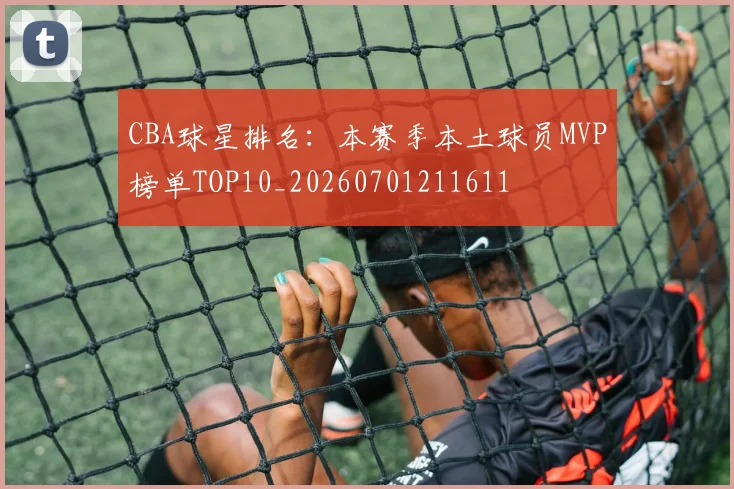 CBA球星排名:本赛季本土球员MVP榜单TOP10_20260701211611
