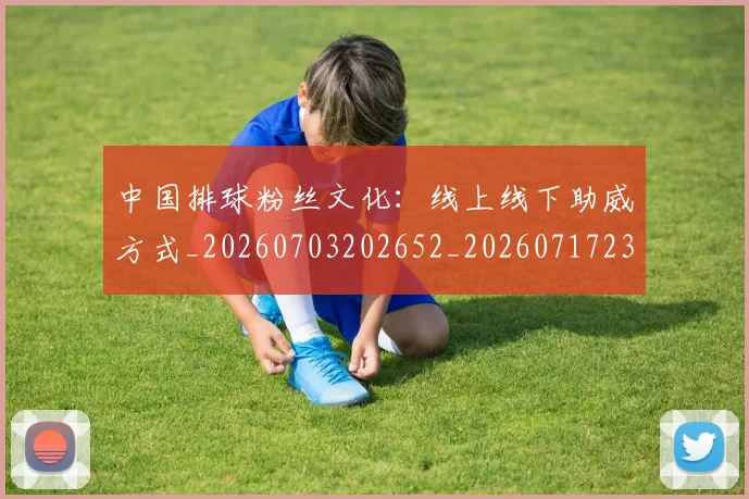 中国排球粉丝文化：线上线下助威方式_20260703202652_20260717234436