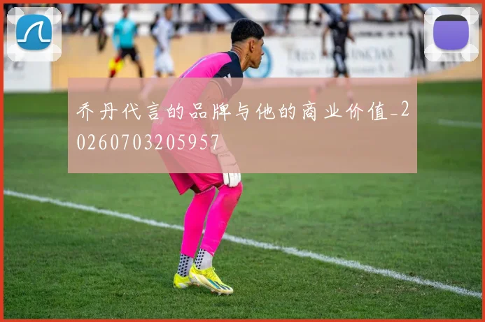 乔丹代言的品牌与他的商业价值_20260703205957