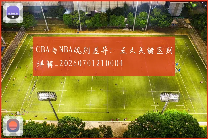 CBA与NBA规则差异:五大关键区别详解_20260701210004