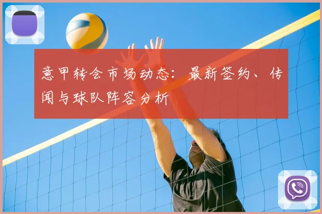 意甲转会市场动态:最新签约、传闻与球队阵容分析