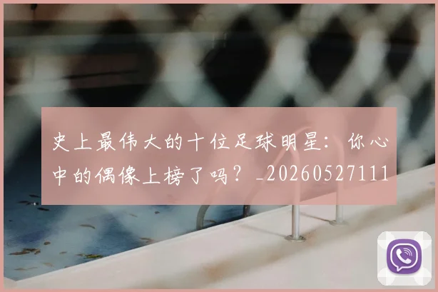 史上最伟大的十位足球明星：你心中的偶像上榜了吗？_20260527111815