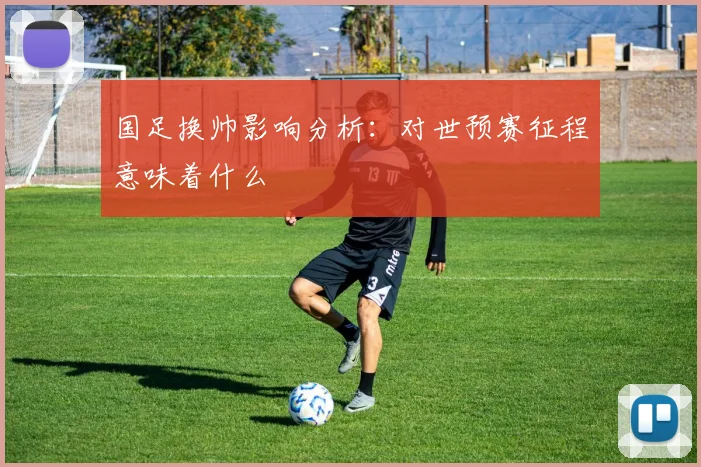 国足换帅影响分析:对世预赛征程意味着什么