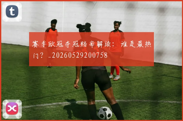 赛季欧冠夺冠赔率解读：谁是最热门？_20260529200758