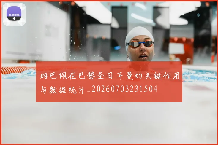 姆巴佩在巴黎圣日耳曼的关键作用与数据统计_20260703231504