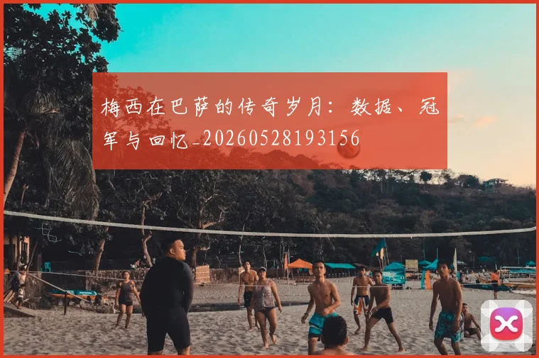 梅西在巴萨的传奇岁月：数据、冠军与回忆_20260528193156