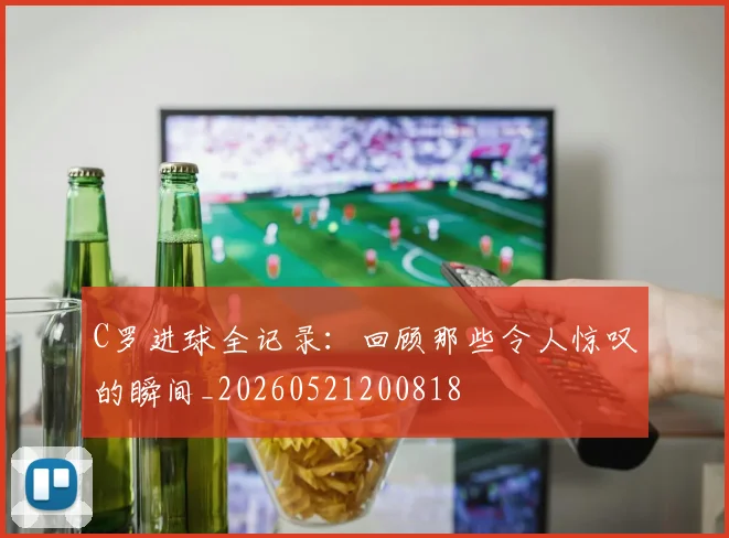C罗进球全记录:回顾那些令人惊叹的瞬间_20260521200818