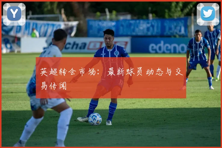 英超转会市场:最新球员动态与交易传闻