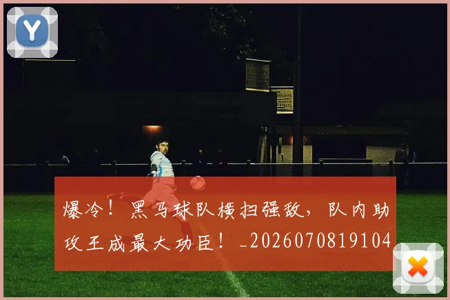 爆冷！黑马球队横扫强敌，队内助攻王成最大功臣！_20260708191045_20260802155517