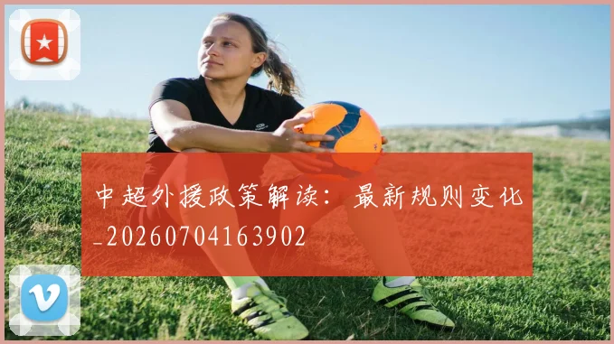 中超外援政策解读:最新规则变化_20260704163902