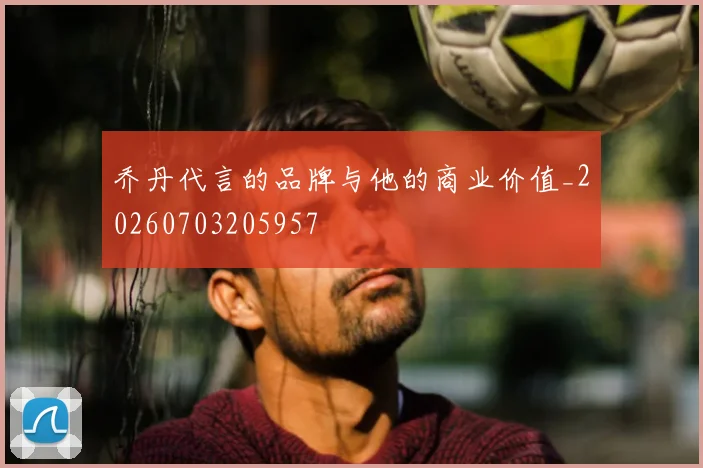 乔丹代言的品牌与他的商业价值_20260703205957