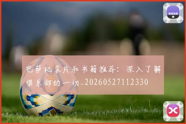 巴萨纪录片和书籍推荐：深入了解俱乐部的一切_20260527112330