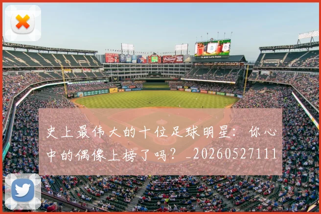 史上最伟大的十位足球明星：你心中的偶像上榜了吗？_20260527111815_20260703221420_20260718205400