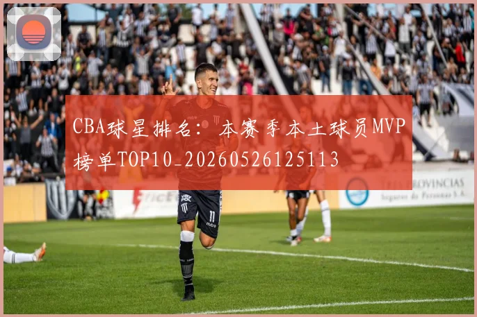 CBA球星排名:本赛季本土球员MVP榜单TOP10_20260526125113