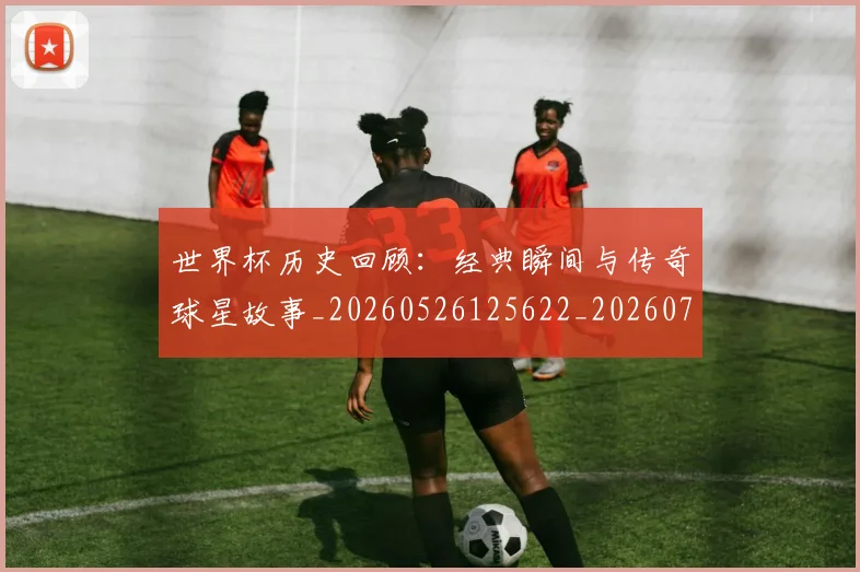 世界杯历史回顾:经典瞬间与传奇球星故事_20260526125622_20260702173743_20260715190411