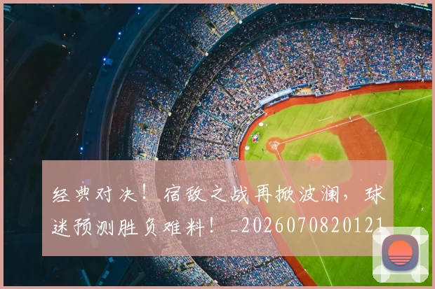 经典对决!宿敌之战再掀波澜,球迷预测胜负难料!_20260708201216