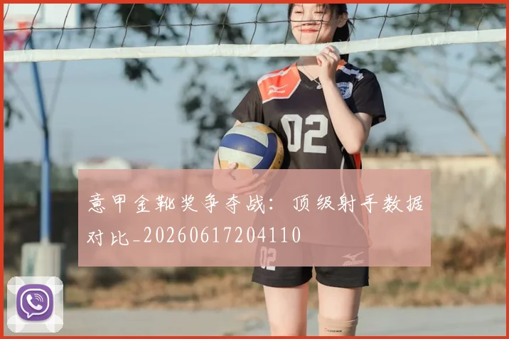 意甲金靴奖争夺战：顶级射手数据对比_20260617204110