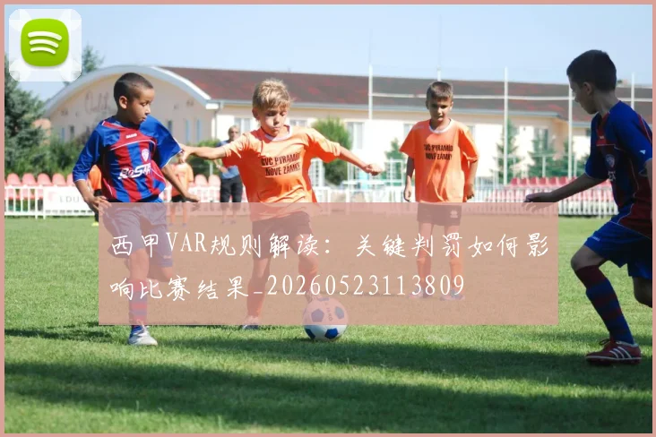 西甲VAR规则解读:关键判罚如何影响比赛结果_20260523113809