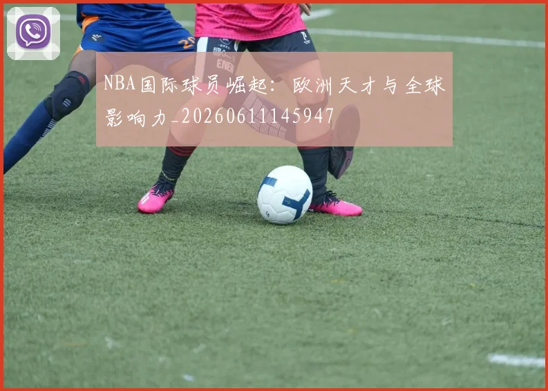 NBA国际球员崛起:欧洲天才与全球影响力_20260611145947